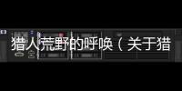 獵人荒野的呼喚（關于獵人荒野的呼喚的基本情況說明介紹）