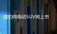 獵豹純電動SUV將上市 續航里程320公里