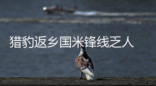 獵豹返鄉國米鋒線乏人 穆帥稱兩將可做新援