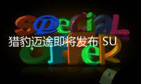 獵豹邁途即將發布 SUV市場迎來攪局者