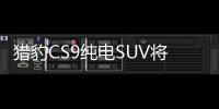 獵豹CS9純電SUV將上市 續航超北汽EX260