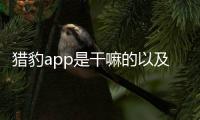獵豹app是干嘛的以及獵豹科技視頻直播軟件怎么樣的情況分析
