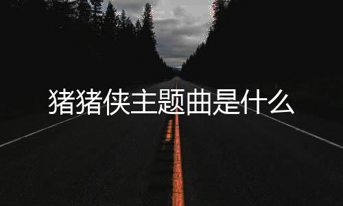 豬豬俠主題曲是什么