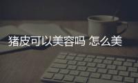 豬皮可以美容嗎 怎么美容