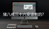 豬八戒三十六變誰教的?為什么顯得如此神秘