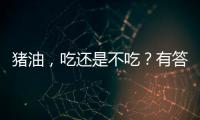 豬油，吃還是不吃？有答案了！
