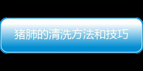 豬肺的清洗方法和技巧