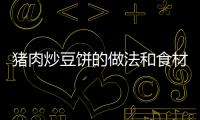 豬肉炒豆餅的做法和食材用料及健康功效