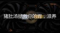 豬肚湯拯救你的胃，滋養你的身體！