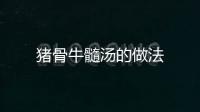 豬骨牛髓湯的做法