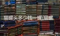 貓罐頭多少錢一罐(貓罐頭哪個品牌的比較好)