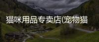 貓咪用品專賣店(寵物貓咪專賣店)