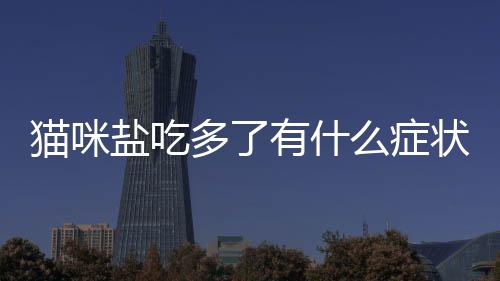 貓咪鹽吃多了有什么癥狀表現(貓咪鹽吃多了會怎樣)