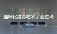 貓咪化貓膏吃多了會拉稀嗎怎么辦？吃化貓膏對貓咪好嗎?