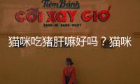 貓咪吃豬肝嘛好嗎？貓咪吃豬肝有什么好處