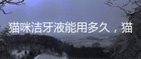 貓咪潔牙液能用多久，貓咪潔牙水怎么用