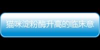 貓咪淀粉酶升高的臨床意義是什么？貓咪淀粉酶升高的臨床意義是