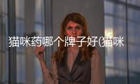 貓咪藥哪個牌子好(貓咪跳蚤藥哪個牌子好)