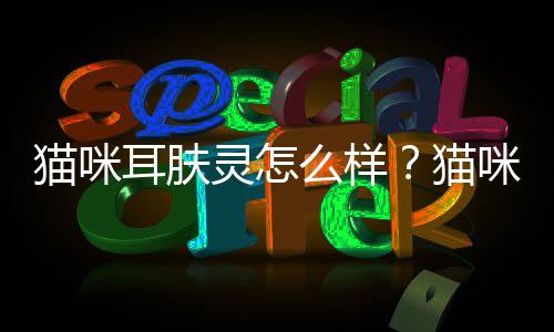 貓咪耳膚靈怎么樣？貓咪耳膚靈哪個牌子好