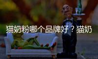 貓奶粉哪個品牌好？貓奶粉十大名牌排行榜