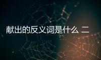 獻出的反義詞是什么 二年級（獻出的反義詞是什么）
