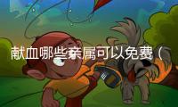獻(xiàn)血哪些親屬可以免費(fèi)（獻(xiàn)血多少直系親屬可以免費(fèi)用血）