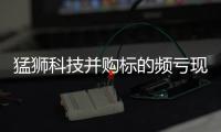 猛獅科技并購標的頻虧現擴張后遺癥 標的不達預期