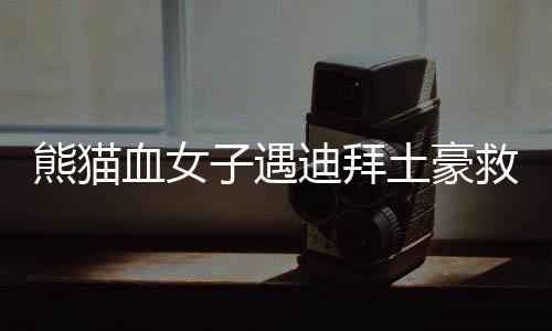 熊貓血女子遇迪拜土豪救命 迪拜實在太土豪！