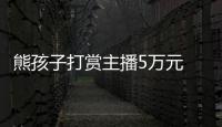 熊孩子打賞主播5萬元 媽媽氣哭