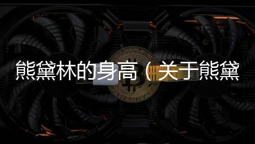 熊黛林的身高（關(guān)于熊黛林的身高的基本情況說明介紹）