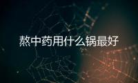 熬中藥用什么鍋最好