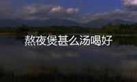 熬夜煲甚么湯喝好