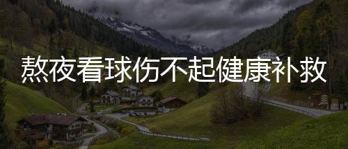熬夜看球傷不起健康補(bǔ)救有三法