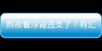 熬夜看球腎透支了？有匯仁腎寶就不用怕【健康】風尚中國網