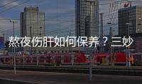 熬夜傷肝如何保養(yǎng)？三妙招幫夜貓族養(yǎng)肝
