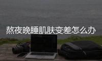 熬夜晚睡肌膚變差怎么辦