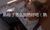 熟粽子怎么加熱好吃（熟粽子怎么加熱）