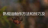 熟桐油制作方法和技巧及其與生桐油的區別