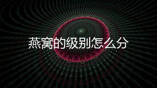 燕窩的級別怎么分