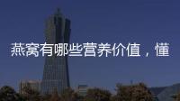 燕窩有哪些營養價值，懂得吃可收獲四個功效，介紹兩種健康吃法