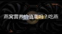 燕窩營養價值高嗎？吃燕窩有哪些好處？
