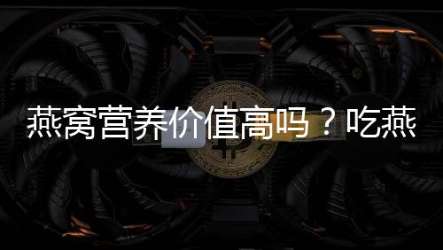 燕窩營養(yǎng)價(jià)值高嗎？吃燕窩有哪些好處？