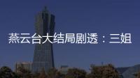 燕云臺(tái)大結(jié)局劇透：三姐妹大結(jié)局是什么 為何從姐妹情深到手足相殘