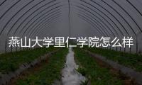 燕山大學里仁學院怎么樣（燕山大學與燕山大學里仁學院的區別）