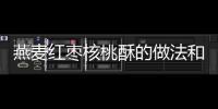 燕麥紅棗核桃酥的做法和食材用料及健康功效