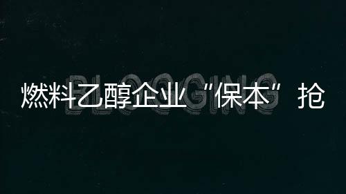 燃料乙醇企業“保本”搶市場 利潤依賴國家補貼