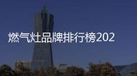 燃氣灶品牌排行榜2021（燃氣灶品牌排行）