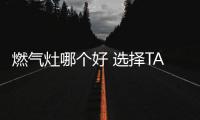 燃?xì)庠钅膫€好 選擇TA放心烹煮各種美味
