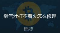 燃氣灶打不著火怎么修理？燃氣灶打不著火的原因及修理方法