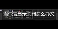 燃?xì)獗盹@示關(guān)閥怎么辦文章，燃?xì)獗盹@示關(guān)閥怎么辦
